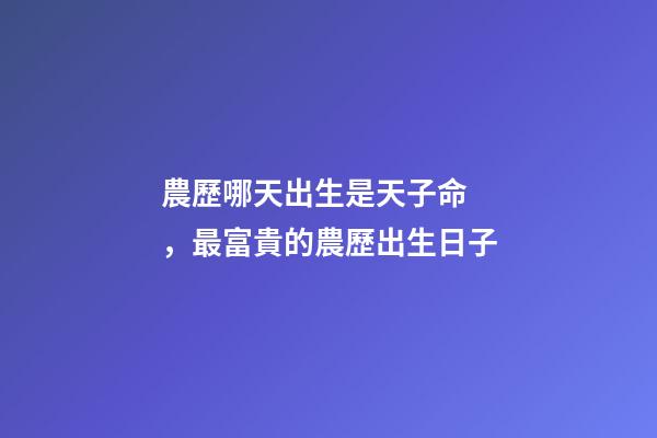 農歷哪天出生是天子命，最富貴的農歷出生日子